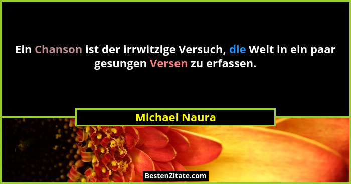 Ein Chanson ist der irrwitzige Versuch, die Welt in ein paar gesungen Versen zu erfassen.... - Michael Naura