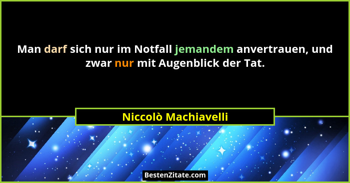 Man darf sich nur im Notfall jemandem anvertrauen, und zwar nur mit Augenblick der Tat.... - Niccolò Machiavelli
