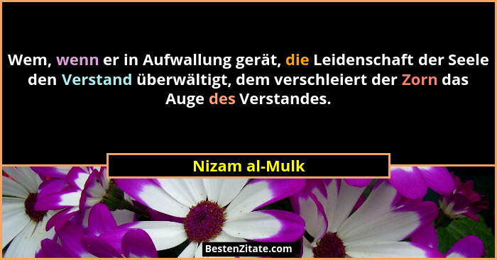 Wem, wenn er in Aufwallung gerät, die Leidenschaft der Seele den Verstand überwältigt, dem verschleiert der Zorn das Auge des Verstand... - Nizam al-Mulk