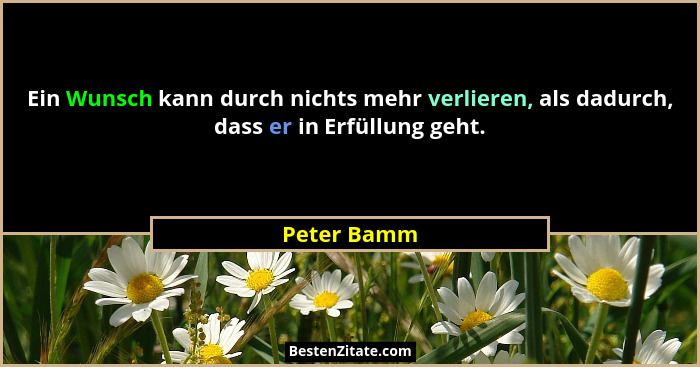 Ein Wunsch kann durch nichts mehr verlieren, als dadurch, dass er in Erfüllung geht.... - Peter Bamm