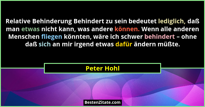 Relative Behinderung Behindert zu sein bedeutet lediglich, daß man etwas nicht kann, was andere können. Wenn alle anderen Menschen fliege... - Peter Hohl