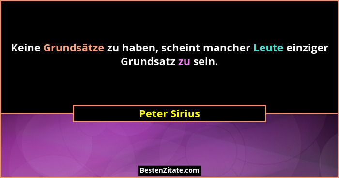 Keine Grundsätze zu haben, scheint mancher Leute einziger Grundsatz zu sein.... - Peter Sirius