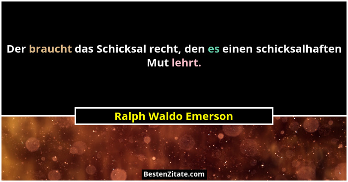 Der braucht das Schicksal recht, den es einen schicksalhaften Mut lehrt.... - Ralph Waldo Emerson