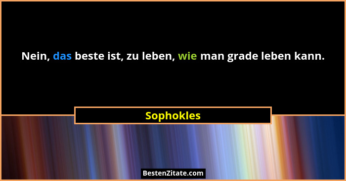 Nein, das beste ist, zu leben, wie man grade leben kann.... - Sophokles