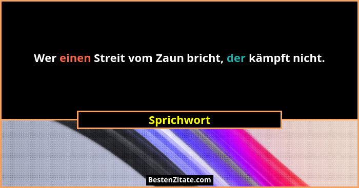 Wer einen Streit vom Zaun bricht, der kämpft nicht.... - Sprichwort