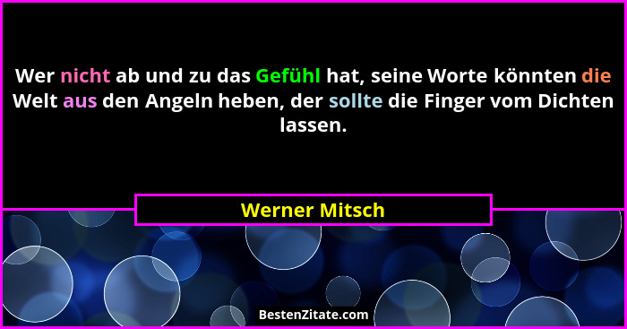 Wer nicht ab und zu das Gefühl hat, seine Worte könnten die Welt aus den Angeln heben, der sollte die Finger vom Dichten lassen.... - Werner Mitsch