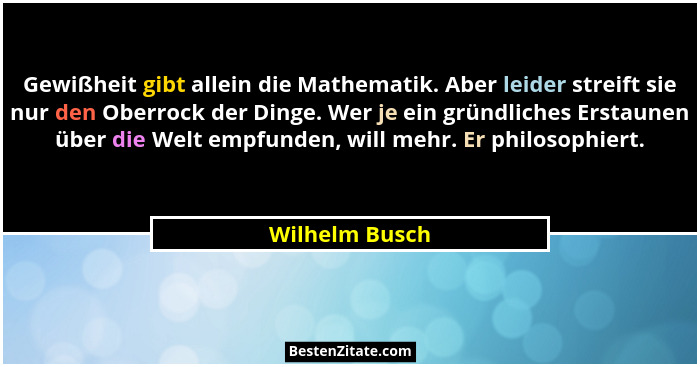 Gewißheit gibt allein die Mathematik. Aber leider streift sie nur den Oberrock der Dinge. Wer je ein gründliches Erstaunen über die We... - Wilhelm Busch