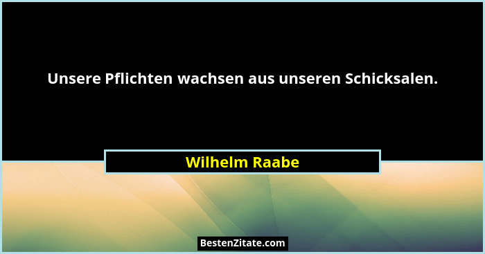Unsere Pflichten wachsen aus unseren Schicksalen.... - Wilhelm Raabe