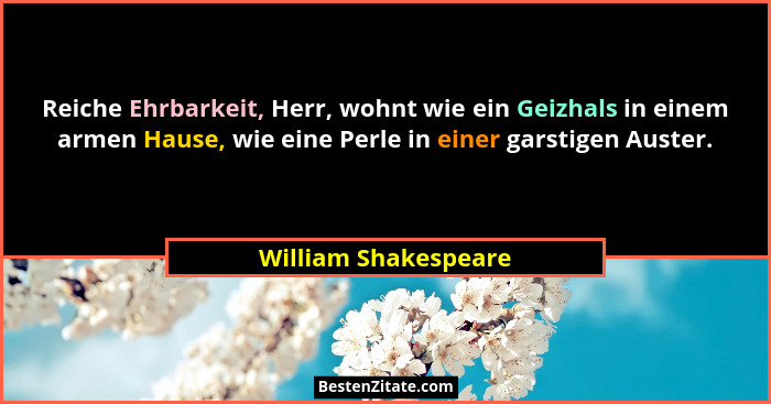 Reiche Ehrbarkeit, Herr, wohnt wie ein Geizhals in einem armen Hause, wie eine Perle in einer garstigen Auster.... - William Shakespeare