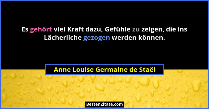 Es gehört viel Kraft dazu, Gefühle zu zeigen, die ins Lächerliche gezogen werden können.... - Anne Louise Germaine de Staël