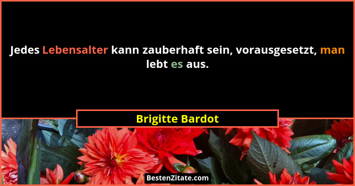 Jedes Lebensalter kann zauberhaft sein, vorausgesetzt, man lebt es aus.... - Brigitte Bardot
