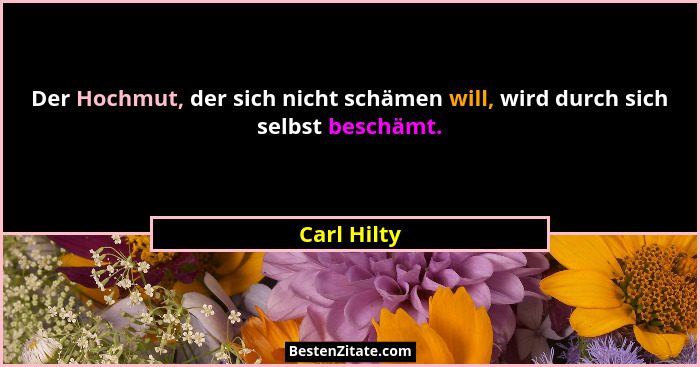 Der Hochmut, der sich nicht schämen will, wird durch sich selbst beschämt.... - Carl Hilty