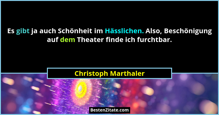Es gibt ja auch Schönheit im Hässlichen. Also, Beschönigung auf dem Theater finde ich furchtbar.... - Christoph Marthaler