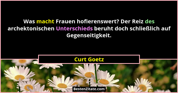 Was macht Frauen hofierenswert? Der Reiz des archektonischen Unterschieds beruht doch schließlich auf Gegenseitigkeit.... - Curt Goetz