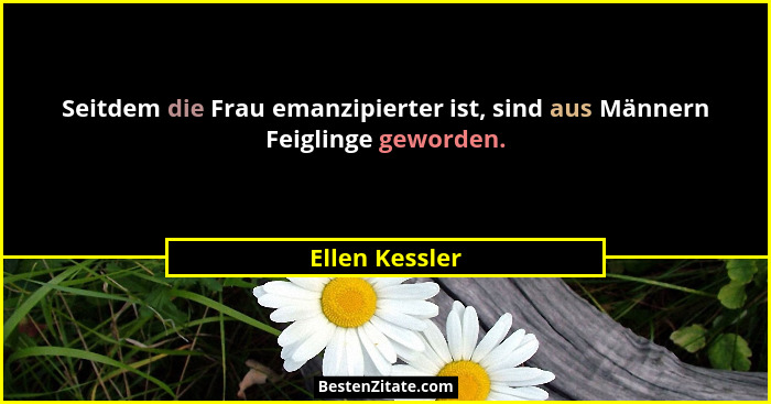 Seitdem die Frau emanzipierter ist, sind aus Männern Feiglinge geworden.... - Ellen Kessler
