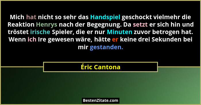 Mich hat nicht so sehr das Handspiel geschockt vielmehr die Reaktion Henrys nach der Begegnung. Da setzt er sich hin und tröstet irisch... - Éric Cantona