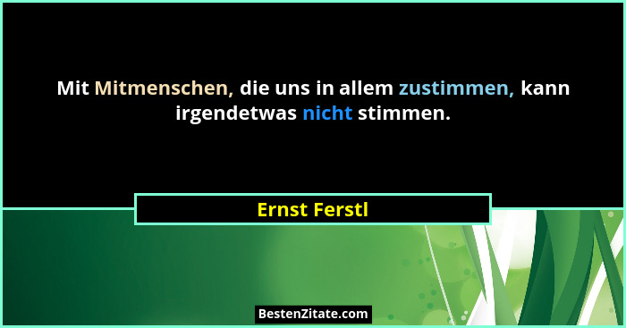 Mit Mitmenschen, die uns in allem zustimmen, kann irgendetwas nicht stimmen.... - Ernst Ferstl