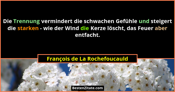 Die Trennung vermindert die schwachen Gefühle und steigert die starken - wie der Wind die Kerze löscht, das Feuer aber... - François de La Rochefoucauld