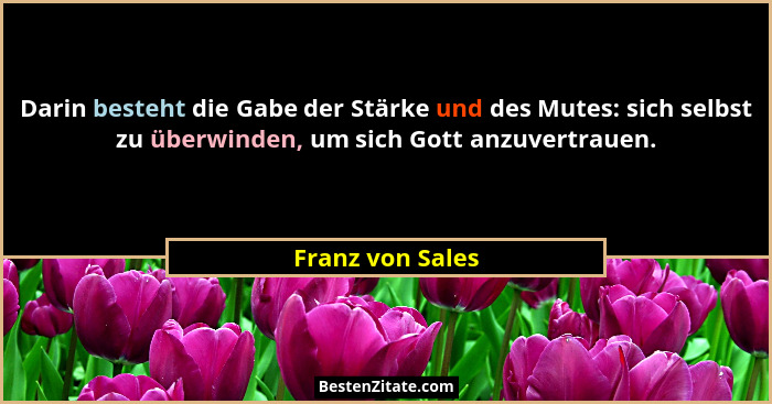 Darin besteht die Gabe der Stärke und des Mutes: sich selbst zu überwinden, um sich Gott anzuvertrauen.... - Franz von Sales