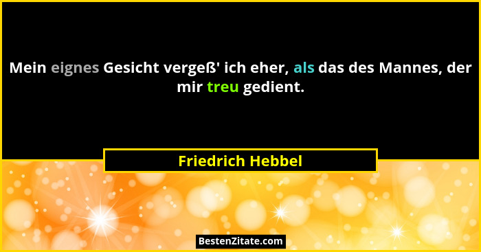 Mein eignes Gesicht vergeß' ich eher, als das des Mannes, der mir treu gedient.... - Friedrich Hebbel