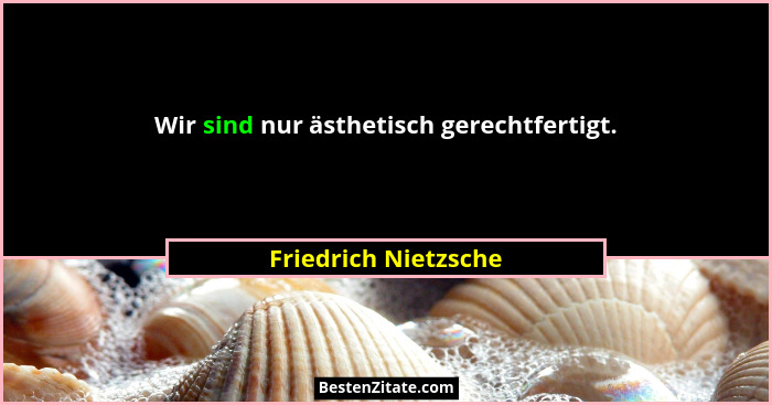 Wir sind nur ästhetisch gerechtfertigt.... - Friedrich Nietzsche