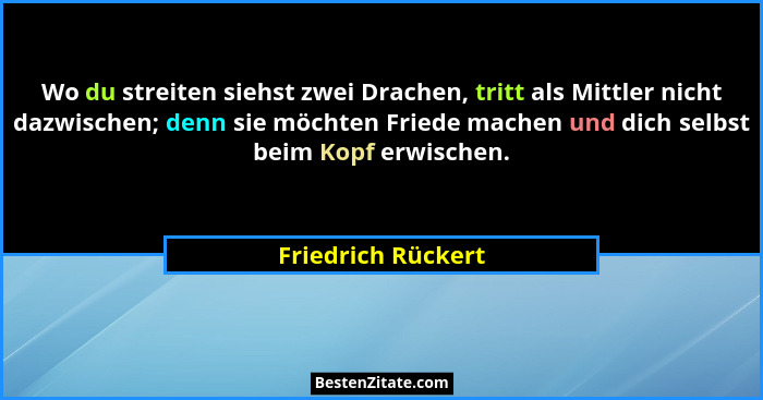 Wo du streiten siehst zwei Drachen, tritt als Mittler nicht dazwischen; denn sie möchten Friede machen und dich selbst beim Kopf e... - Friedrich Rückert