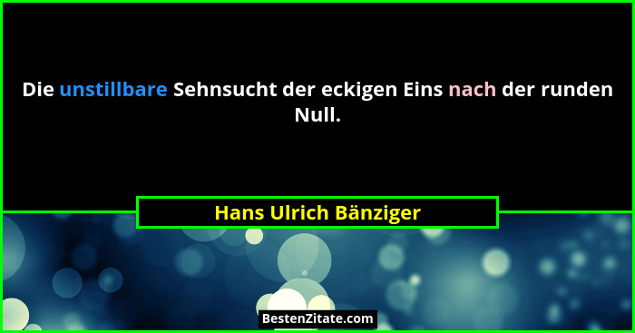 Die unstillbare Sehnsucht der eckigen Eins nach der runden Null.... - Hans Ulrich Bänziger