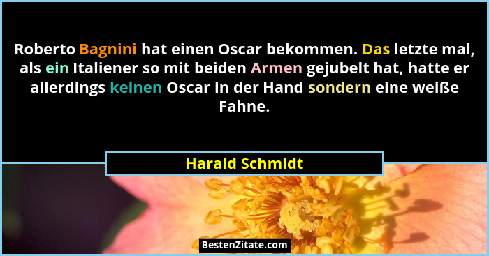 Roberto Bagnini hat einen Oscar bekommen. Das letzte mal, als ein Italiener so mit beiden Armen gejubelt hat, hatte er allerdings kei... - Harald Schmidt