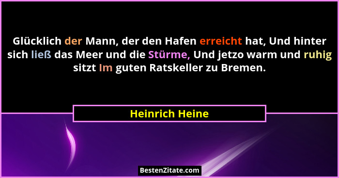 Glücklich der Mann, der den Hafen erreicht hat, Und hinter sich ließ das Meer und die Stürme, Und jetzo warm und ruhig sitzt Im guten... - Heinrich Heine