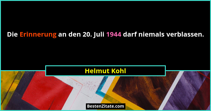 Die Erinnerung an den 20. Juli 1944 darf niemals verblassen.... - Helmut Kohl