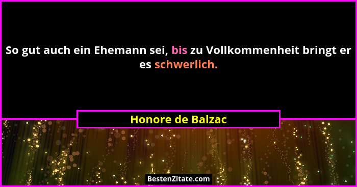 So gut auch ein Ehemann sei, bis zu Vollkommenheit bringt er es schwerlich.... - Honore de Balzac