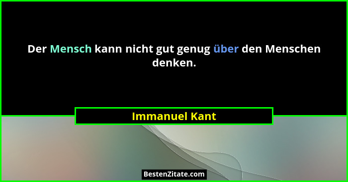 Der Mensch kann nicht gut genug über den Menschen denken.... - Immanuel Kant