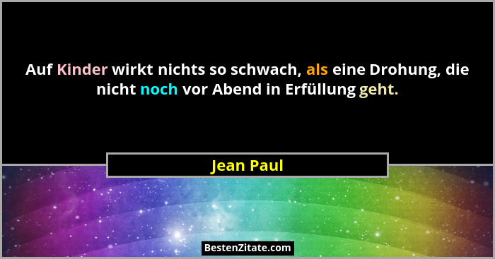 Auf Kinder wirkt nichts so schwach, als eine Drohung, die nicht noch vor Abend in Erfüllung geht.... - Jean Paul