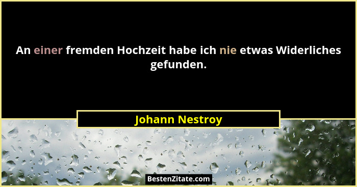 An einer fremden Hochzeit habe ich nie etwas Widerliches gefunden.... - Johann Nestroy