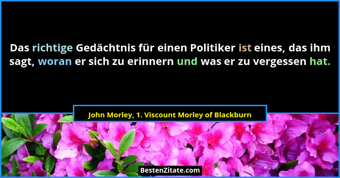 Das richtige Gedächtnis für einen Politiker ist eines, das ihm sagt, woran er sich zu erinnern und was... - John Morley, 1. Viscount Morley of Blackburn