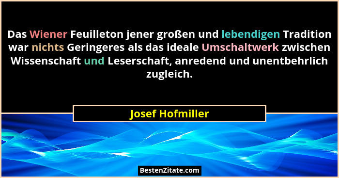 Das Wiener Feuilleton jener großen und lebendigen Tradition war nichts Geringeres als das ideale Umschaltwerk zwischen Wissenschaft... - Josef Hofmiller