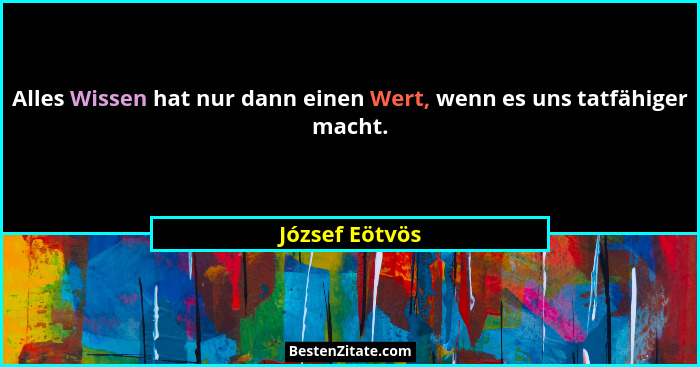 Alles Wissen hat nur dann einen Wert, wenn es uns tatfähiger macht.... - József Eötvös