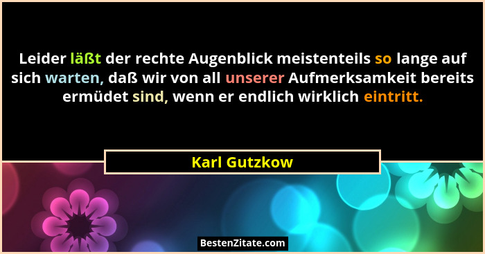 Leider läßt der rechte Augenblick meistenteils so lange auf sich warten, daß wir von all unserer Aufmerksamkeit bereits ermüdet sind, w... - Karl Gutzkow
