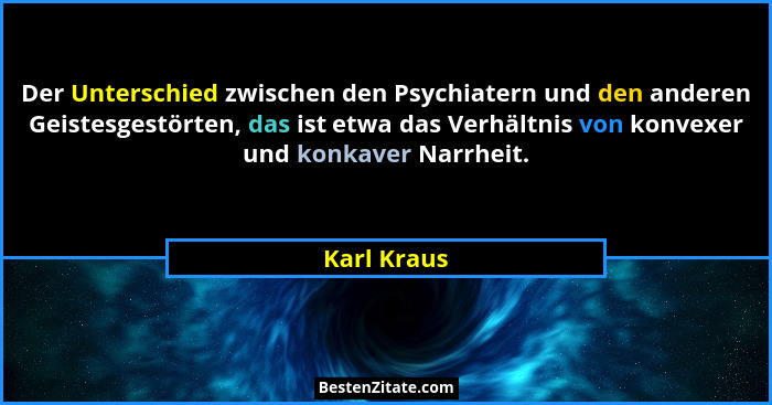 Der Unterschied zwischen den Psychiatern und den anderen Geistesgestörten, das ist etwa das Verhältnis von konvexer und konkaver Narrheit... - Karl Kraus