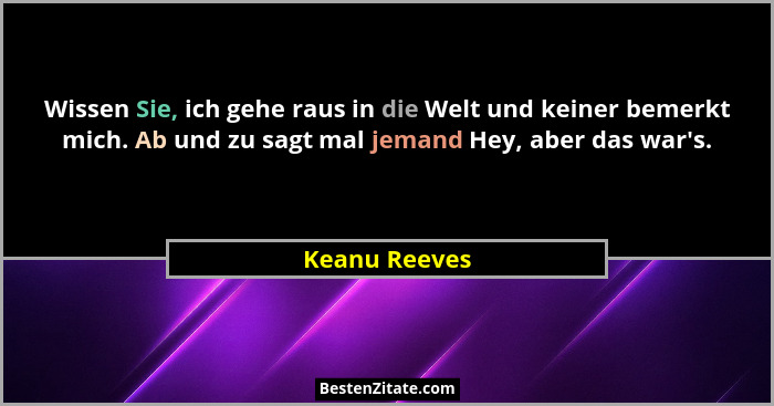 Wissen Sie, ich gehe raus in die Welt und keiner bemerkt mich. Ab und zu sagt mal jemand Hey, aber das war's.... - Keanu Reeves