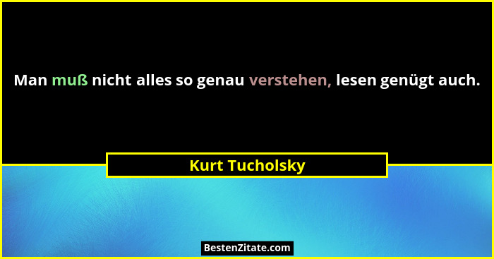 Man muß nicht alles so genau verstehen, lesen genügt auch.... - Kurt Tucholsky