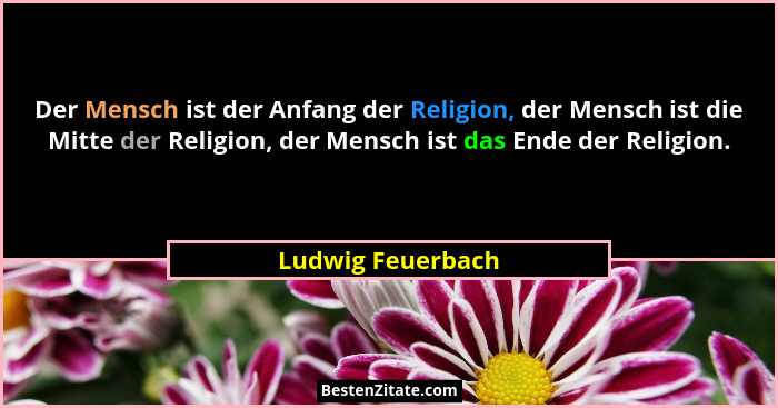 Der Mensch ist der Anfang der Religion, der Mensch ist die Mitte der Religion, der Mensch ist das Ende der Religion.... - Ludwig Feuerbach