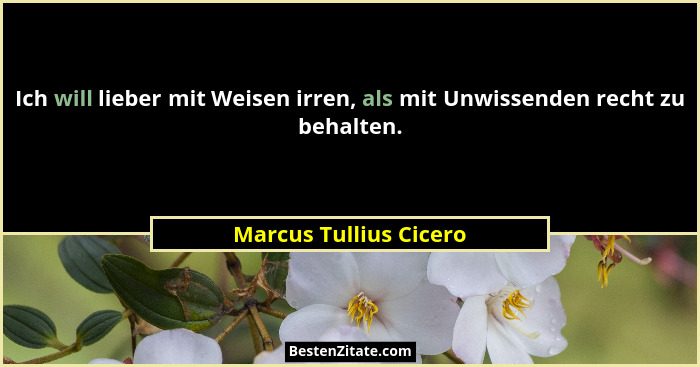 Ich will lieber mit Weisen irren, als mit Unwissenden recht zu behalten.... - Marcus Tullius Cicero