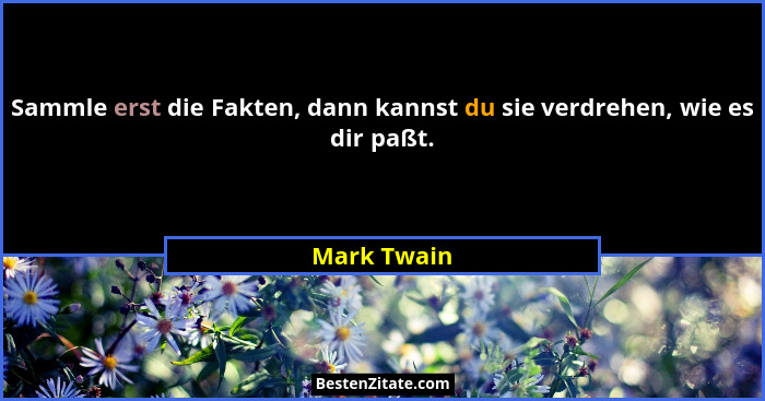 Sammle erst die Fakten, dann kannst du sie verdrehen, wie es dir paßt.... - Mark Twain