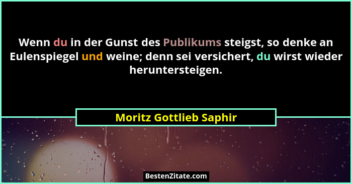 Wenn du in der Gunst des Publikums steigst, so denke an Eulenspiegel und weine; denn sei versichert, du wirst wieder herunter... - Moritz Gottlieb Saphir