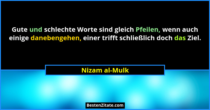 Gute und schlechte Worte sind gleich Pfeilen, wenn auch einige danebengehen, einer trifft schließlich doch das Ziel.... - Nizam al-Mulk