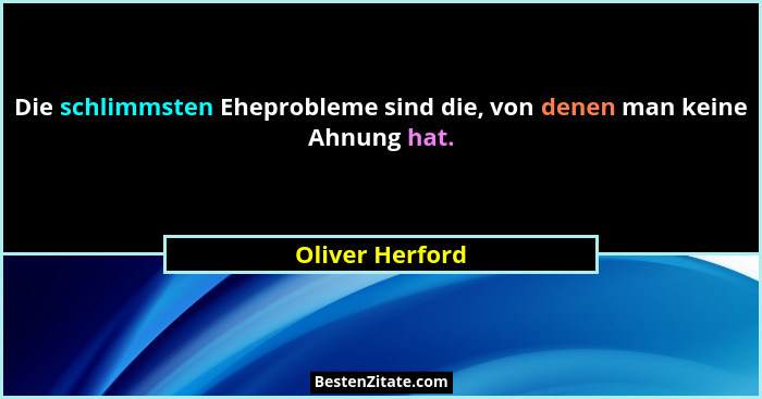 Die schlimmsten Eheprobleme sind die, von denen man keine Ahnung hat.... - Oliver Herford