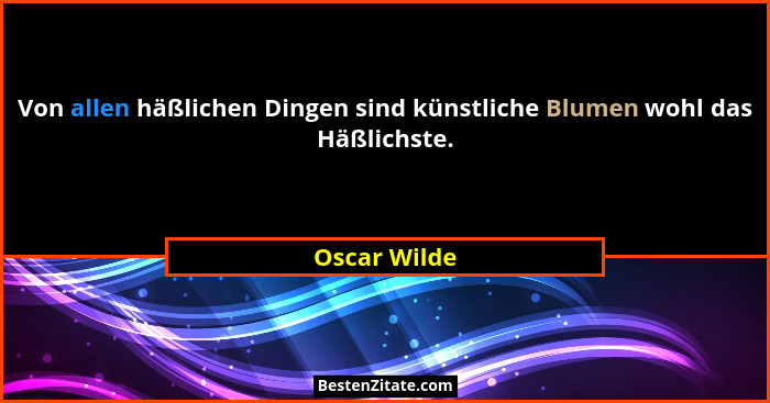 Von allen häßlichen Dingen sind künstliche Blumen wohl das Häßlichste.... - Oscar Wilde