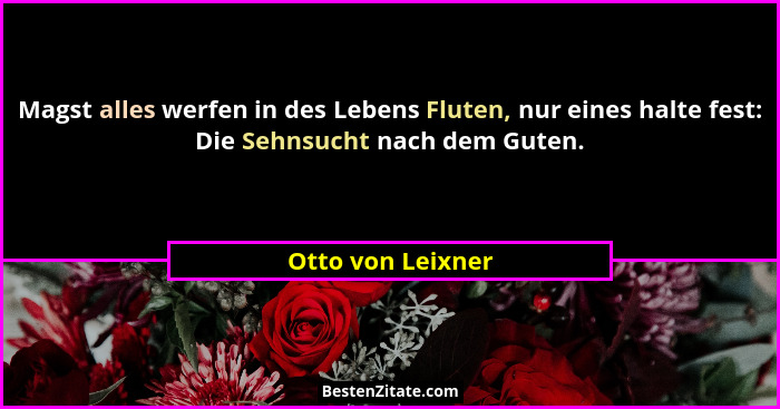 Magst alles werfen in des Lebens Fluten, nur eines halte fest: Die Sehnsucht nach dem Guten.... - Otto von Leixner