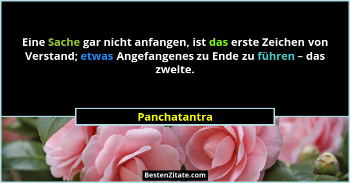 Eine Sache gar nicht anfangen, ist das erste Zeichen von Verstand; etwas Angefangenes zu Ende zu führen – das zweite.... - Panchatantra